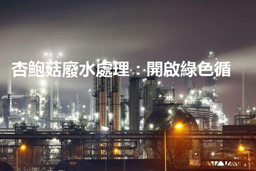 杏鮑菇廢水處理：開啟綠色循環(huán)經(jīng)濟的新篇章！